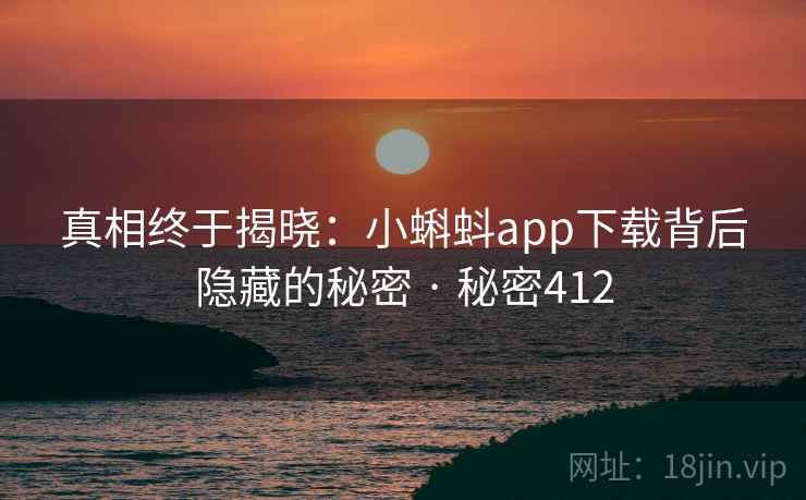真相终于揭晓：小蝌蚪app下载背后隐藏的秘密 · 秘密412