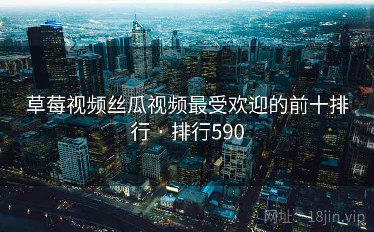 草莓视频丝瓜视频最受欢迎的前十排行 · 排行590