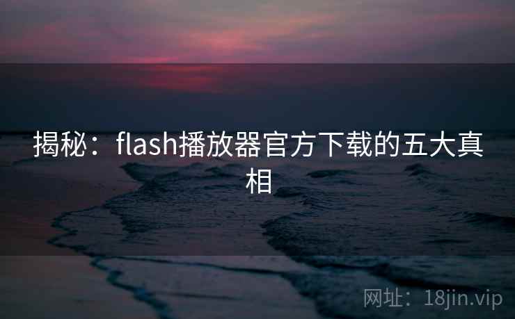 揭秘：flash播放器官方下载的五大真相