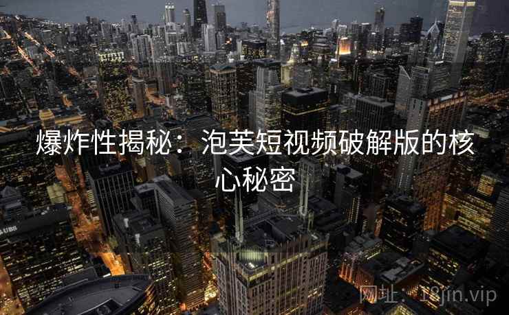 爆炸性揭秘：泡芙短视频破解版的核心秘密