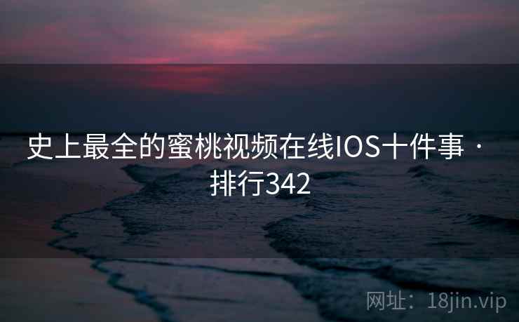 史上最全的蜜桃视频在线IOS十件事 · 排行342
