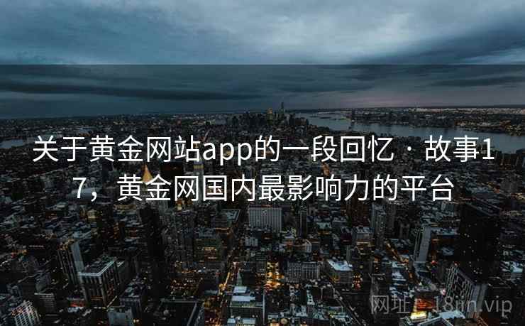 关于黄金网站app的一段回忆 · 故事17，黄金网国内最影响力的平台