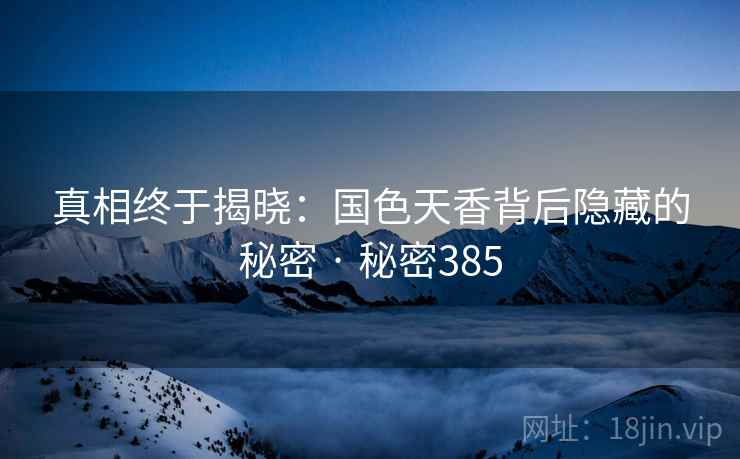真相终于揭晓：国色天香背后隐藏的秘密 · 秘密385