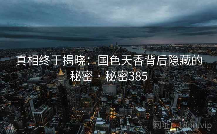 真相终于揭晓：国色天香背后隐藏的秘密 · 秘密385