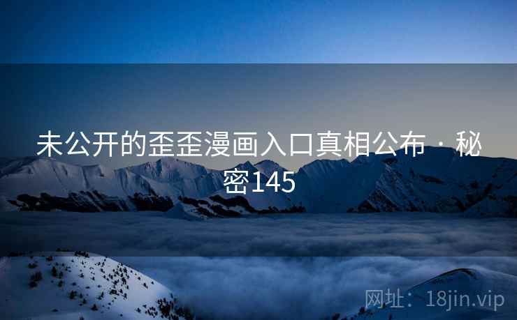 未公开的歪歪漫画入口真相公布 · 秘密145