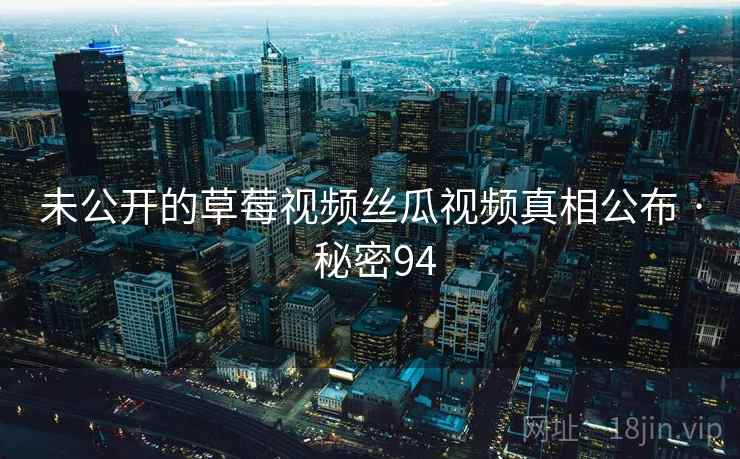 未公开的草莓视频丝瓜视频真相公布 · 秘密94