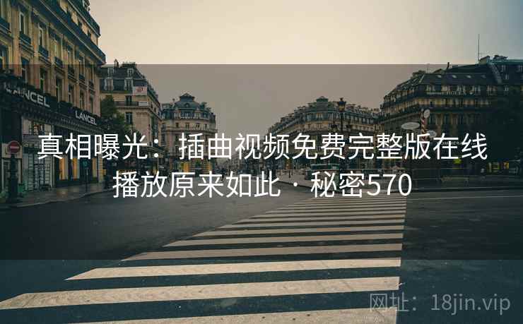 真相曝光:插曲视频免费完整版在线播放原来如此 · 秘密570 真相曝光:插曲视频免费完整版在线播放原来如此 · 秘密570