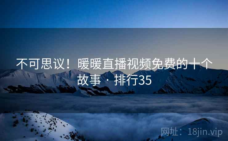 不可思议！暖暖直播视频免费的十个故事 · 排行35