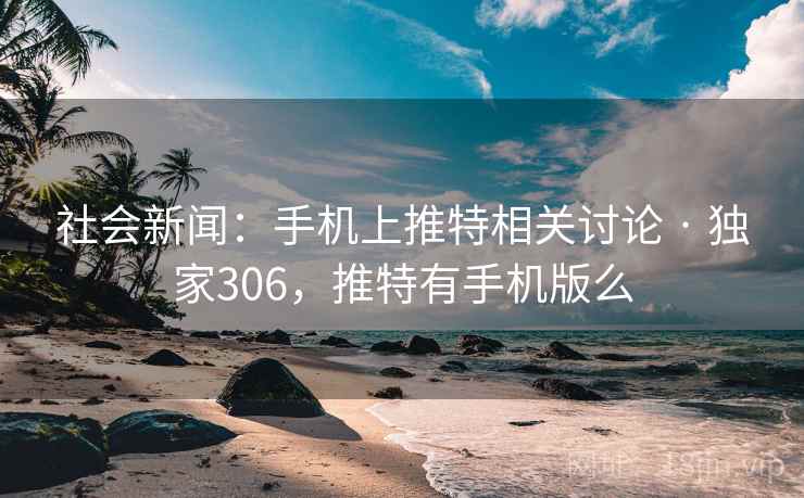 社会新闻：手机上推特相关讨论 · 独家306，推特有手机版么