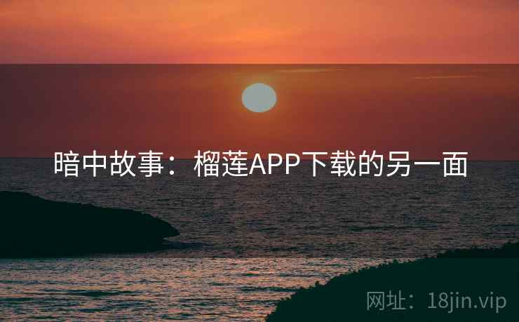 暗中故事：榴莲APP下载的另一面