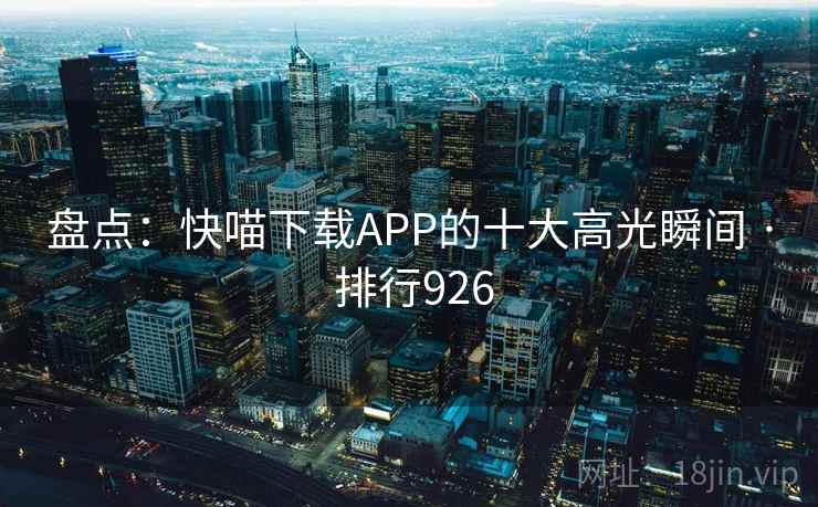 盘点:快喵下载APP的十大高光瞬间 · 排行926 盘点:快喵下载APP的十大高光瞬间 · 排行926