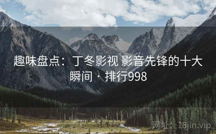趣味盘点：丁冬影视 影音先锋的十大瞬间 · 排行998