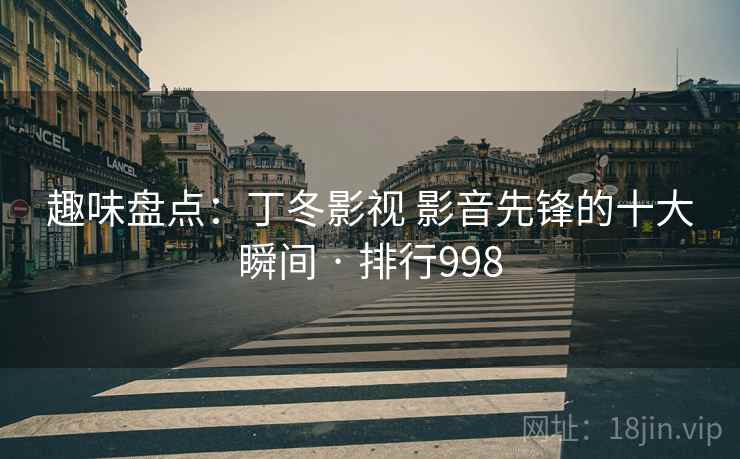 趣味盘点：丁冬影视 影音先锋的十大瞬间 · 排行998