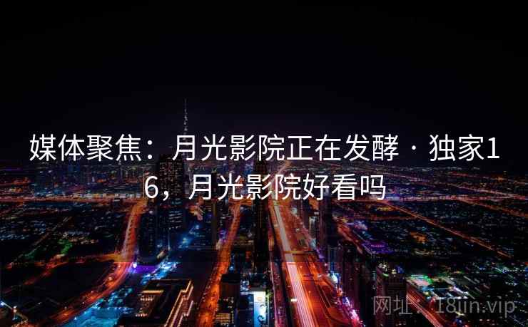 媒体聚焦:月光影院正在发酵 · 独家16,月光影院好看吗 媒体聚焦:月光影院正在发酵 · 独家16,月光影院好看吗