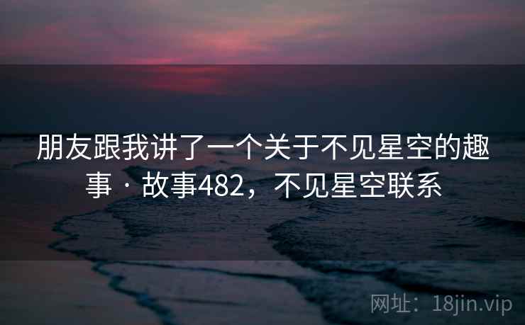 朋友跟我讲了一个关于不见星空的趣事 · 故事482，不见星空联系