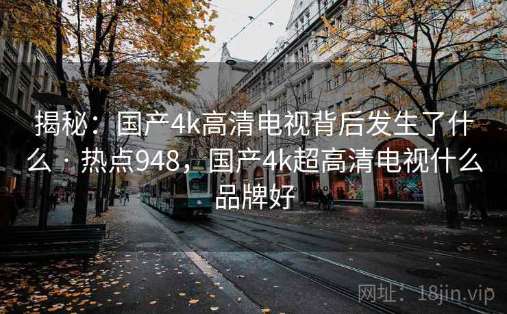 揭秘：国产4k高清电视背后发生了什么 · 热点948，国产4k超高清电视什么品牌好