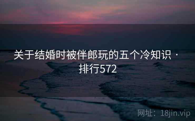 关于结婚时被伴郎玩的五个冷知识 · 排行572