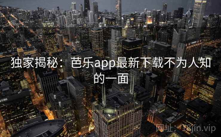 独家揭秘：芭乐app最新下载不为人知的一面
