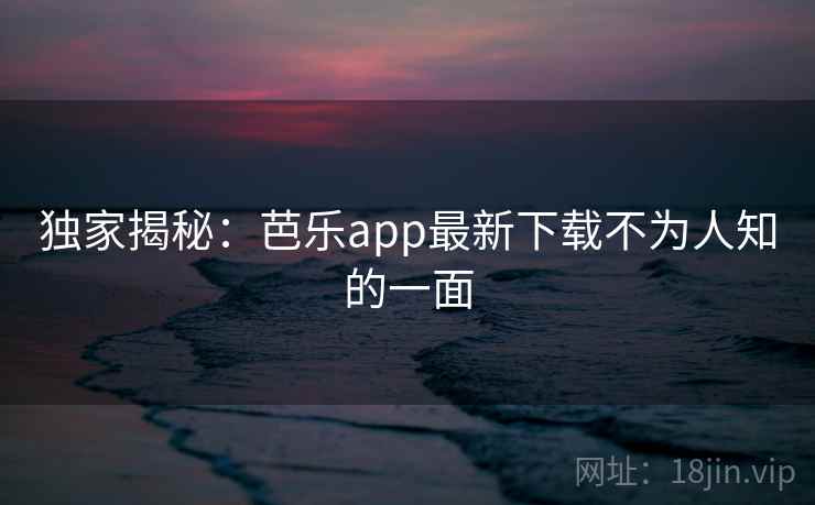 独家揭秘：芭乐app最新下载不为人知的一面