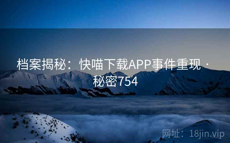 档案揭秘:快喵下载APP事件重现 · 秘密754 档案揭秘:快喵下载APP事件重现 · 秘密754