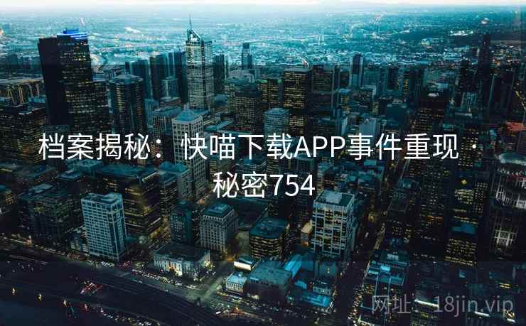 档案揭秘:快喵下载APP事件重现 · 秘密754 档案揭秘:快喵下载APP事件重现 · 秘密754
