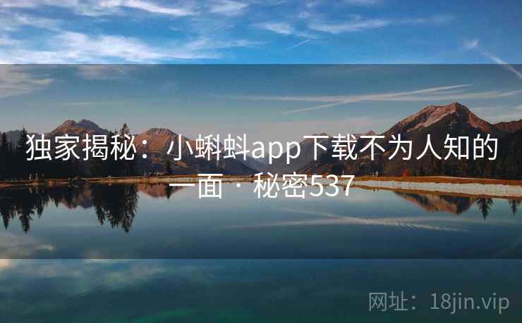 独家揭秘:小蝌蚪app下载不为人知的一面 · 秘密537 独家揭秘:小蝌蚪app下载不为人知的一面 · 秘密537