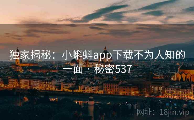 独家揭秘:小蝌蚪app下载不为人知的一面 · 秘密537 独家揭秘:小蝌蚪app下载不为人知的一面 · 秘密537