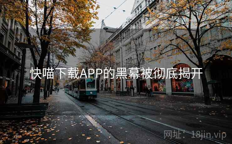 快喵下载APP的黑幕被彻底揭开 快喵下载APP的黑幕被彻底揭开