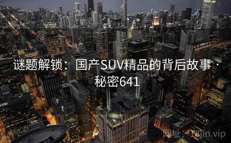 谜题解锁:国产SUV精品的背后故事 · 秘密641 谜题解锁:国产SUV精品的背后故事 · 秘密641