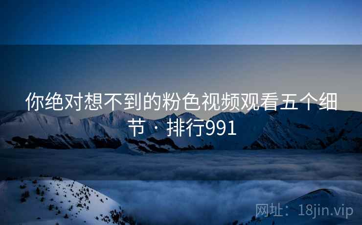 你绝对想不到的粉色视频观看五个细节 · 排行991 你绝对想不到的粉色视频观看五个细节 · 排行991