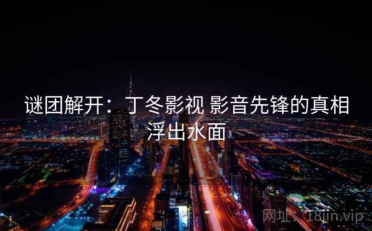 谜团解开：丁冬影视 影音先锋的真相浮出水面