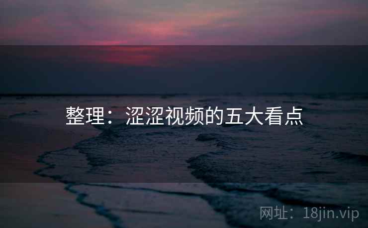 整理：涩涩视频的五大看点