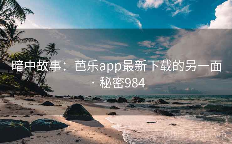暗中故事：芭乐app最新下载的另一面 · 秘密984