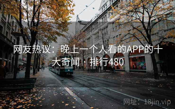 网友热议：晚上一个人看的APP的十大奇闻 · 排行480