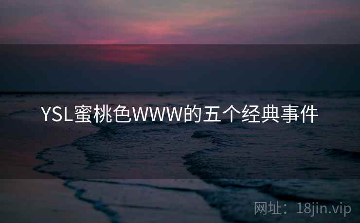 YSL蜜桃色WWW的五个经典事件 YSL蜜桃色WWW的五个经典事件
