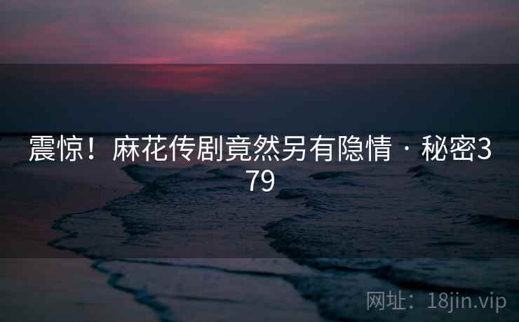 震惊!麻花传剧竟然另有隐情 · 秘密379 震惊!麻花传剧竟然另有隐情 · 秘密379