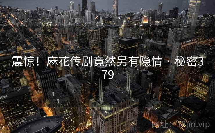 震惊!麻花传剧竟然另有隐情 · 秘密379 震惊!麻花传剧竟然另有隐情 · 秘密379