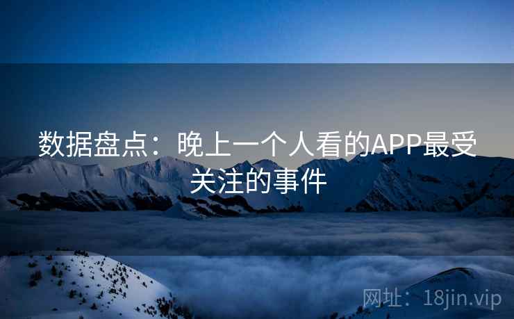 数据盘点：晚上一个人看的APP最受关注的事件