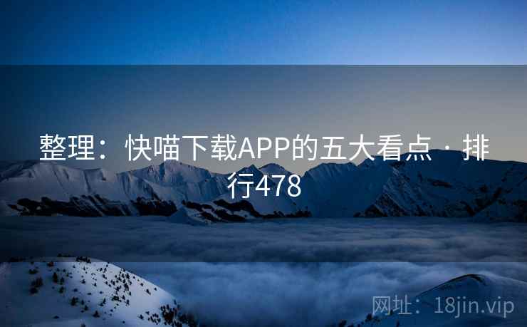 整理:快喵下载APP的五大看点 · 排行478 整理:快喵下载APP的五大看点 · 排行478