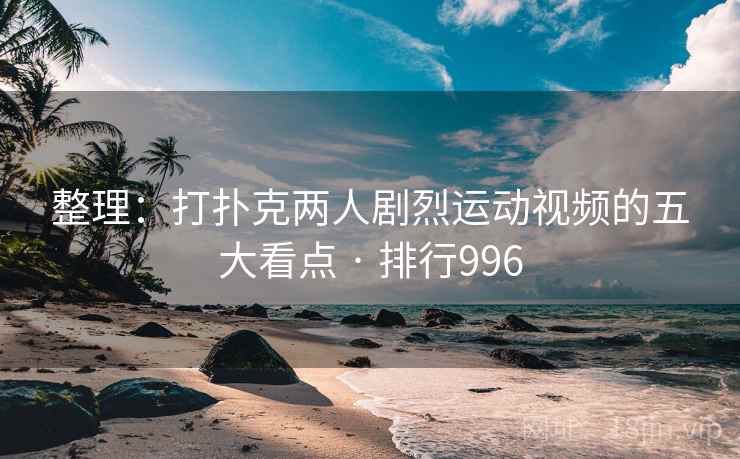 整理：打扑克两人剧烈运动视频的五大看点 · 排行996