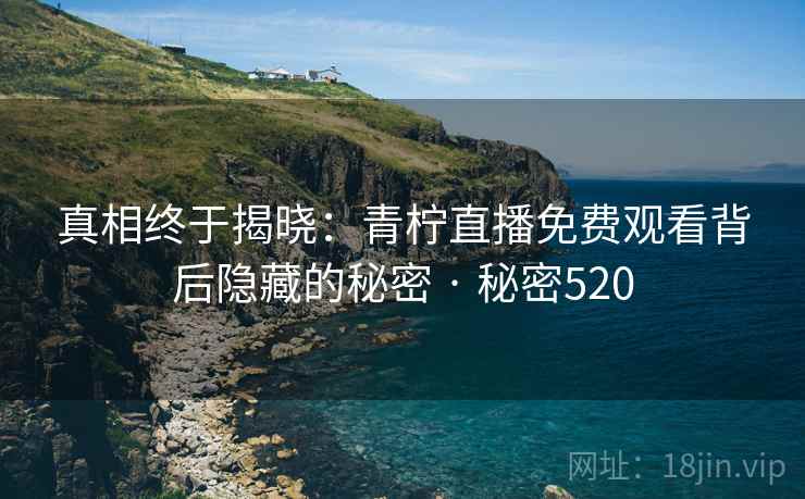 真相终于揭晓：青柠直播免费观看背后隐藏的秘密 · 秘密520