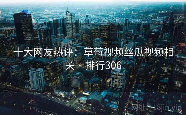 十大网友热评：草莓视频丝瓜视频相关 · 排行306